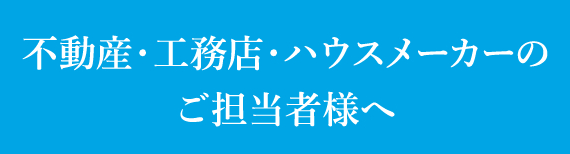 不動産・工務店・ハウスメーカーのご担当者様へ